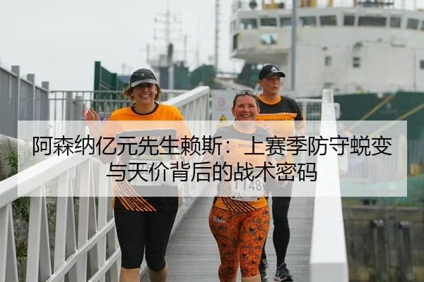 阿森纳亿元先生赖斯：上赛季防守蜕变与天价背后的战术密码