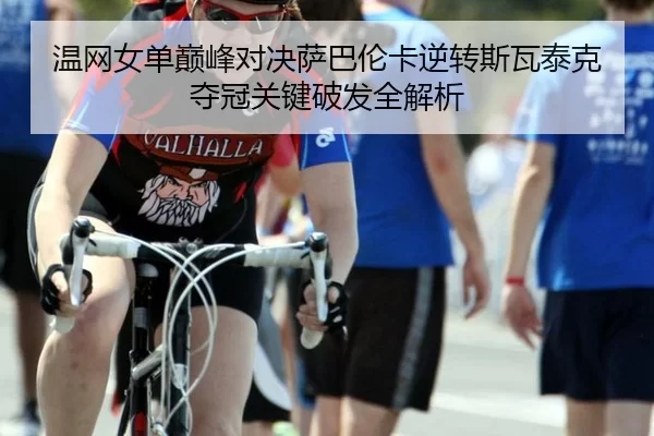 温网女单巅峰对决萨巴伦卡逆转斯瓦泰克夺冠关键破发全解析