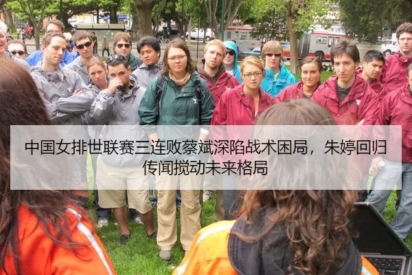 中国女排世联赛三连败蔡斌深陷战术困局，朱婷回归传闻搅动未来格局